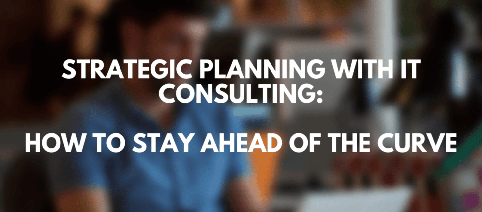 Strategic Planning with IT Consulting: How to Stay Ahead of the Curve